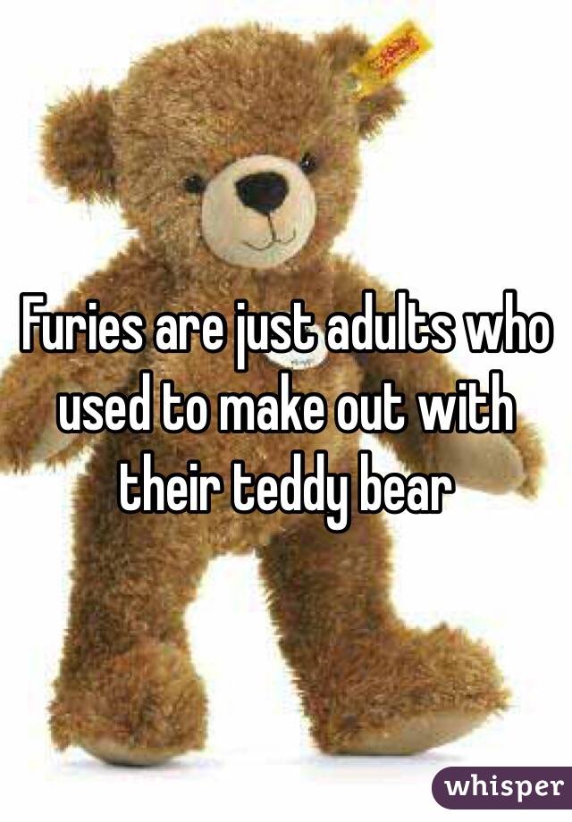 Furies are just adults who used to make out with their teddy bear 
