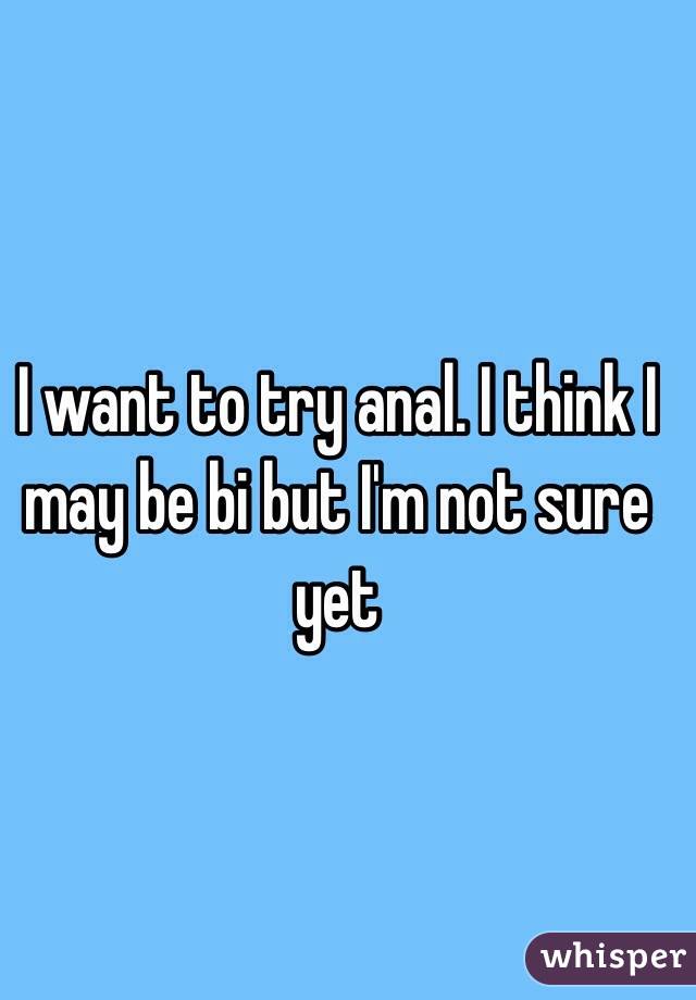 I want to try anal. I think I may be bi but I'm not sure yet