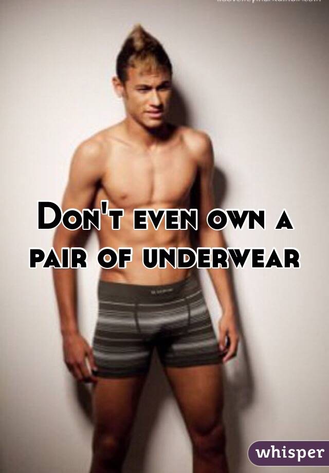 Don't even own a pair of underwear