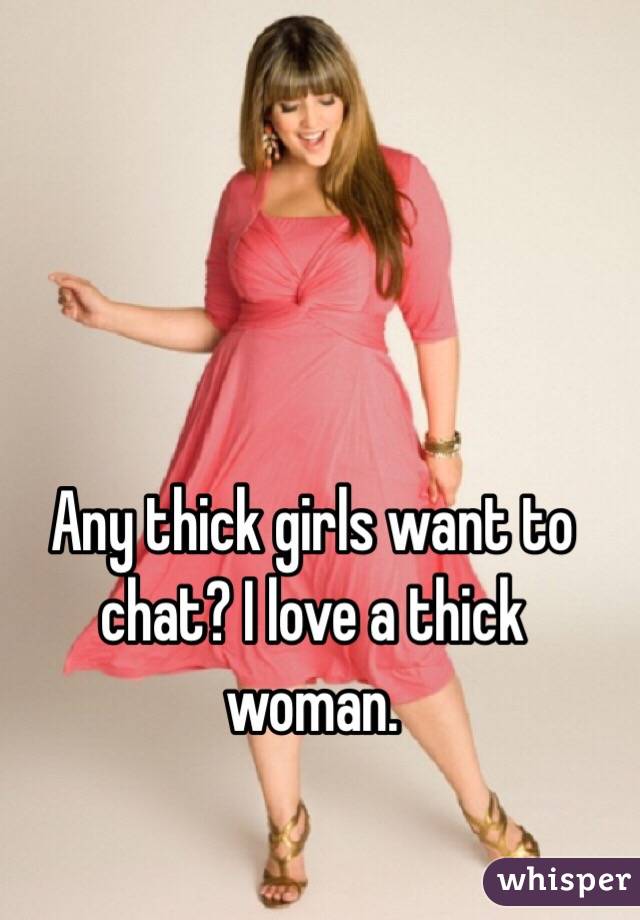 Any thick girls want to chat? I love a thick woman. 