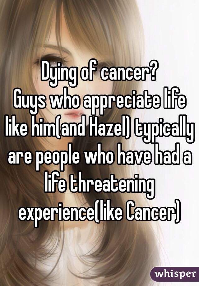 Dying of cancer?
Guys who appreciate life like him(and Hazel) typically are people who have had a life threatening experience(like Cancer)