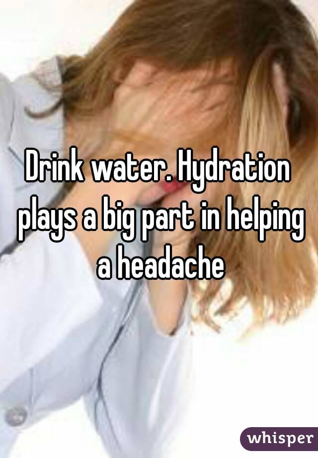 Drink water. Hydration plays a big part in helping a headache