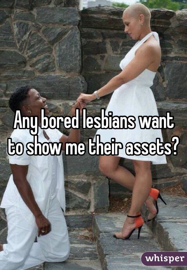 Any bored lesbians want to show me their assets?