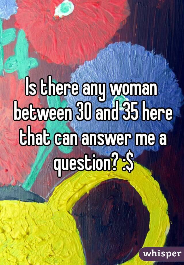Is there any woman between 30 and 35 here that can answer me a question? :$