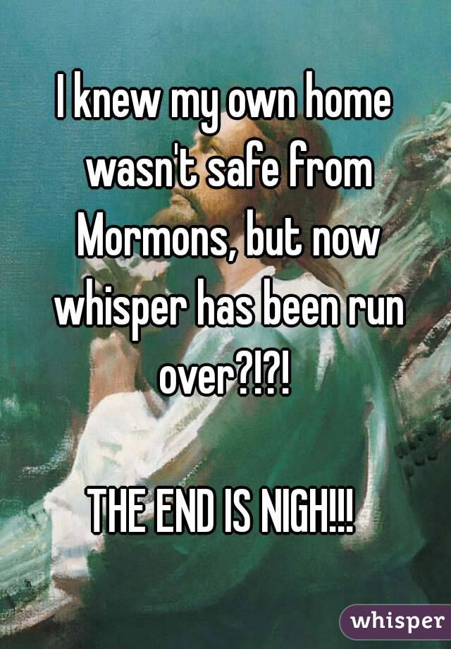 I knew my own home wasn't safe from Mormons, but now whisper has been run over?!?! 

THE END IS NIGH!!! 