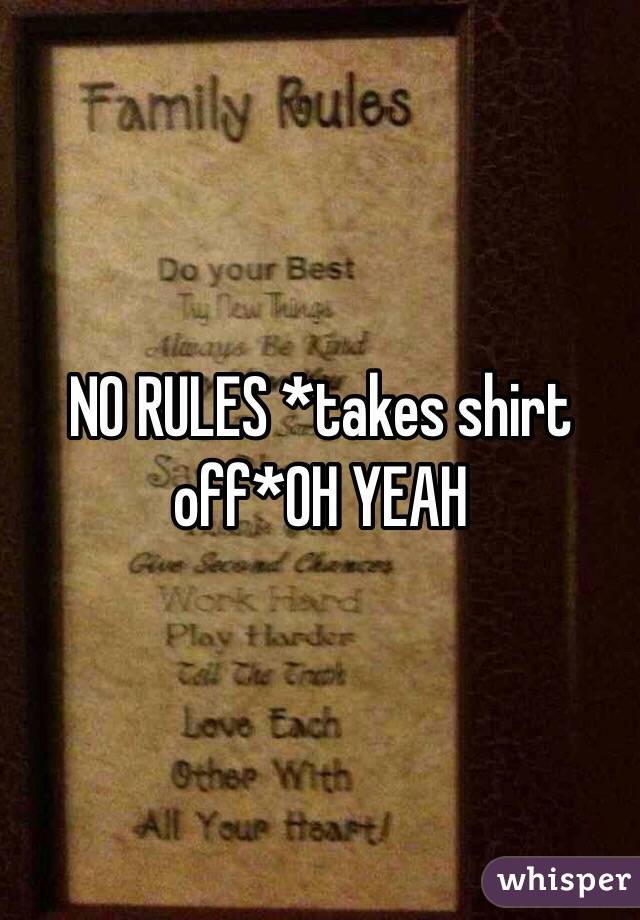 NO RULES *takes shirt off*OH YEAH 