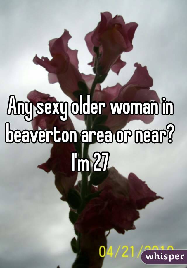 Any sexy older woman in beaverton area or near?  I'm 27 
