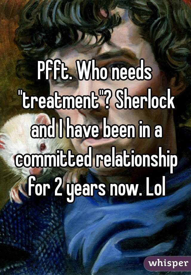 Pfft. Who needs "treatment"? Sherlock and I have been in a committed relationship for 2 years now. Lol