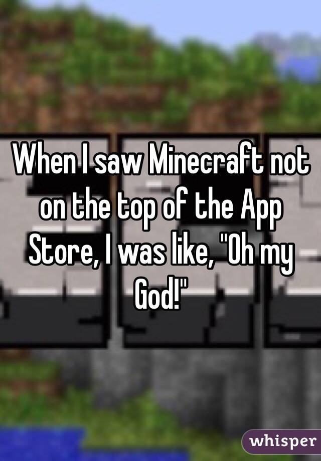 When I saw Minecraft not on the top of the App Store, I was like, "Oh my God!"