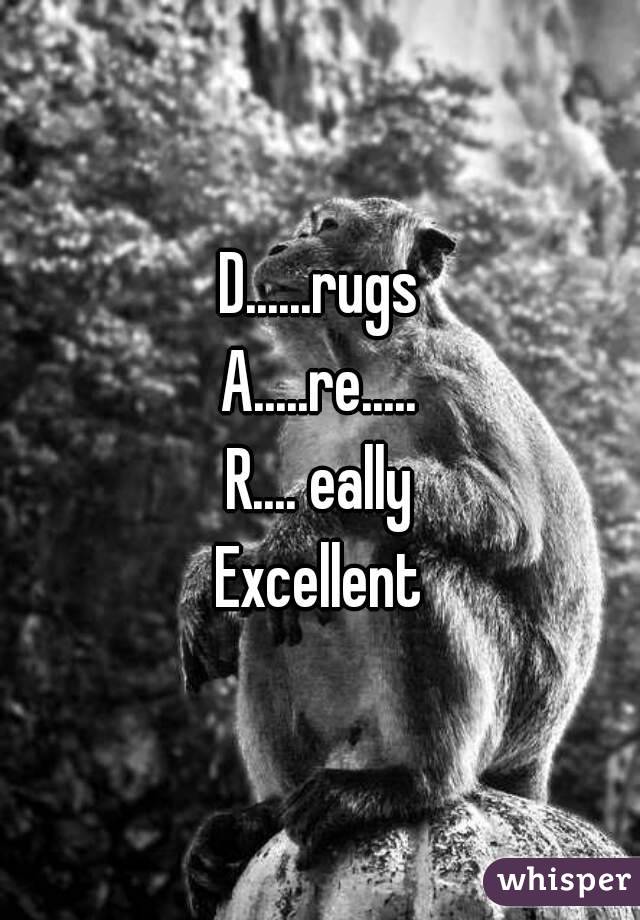 D......rugs
A.....re.....
R.... eally
Excellent