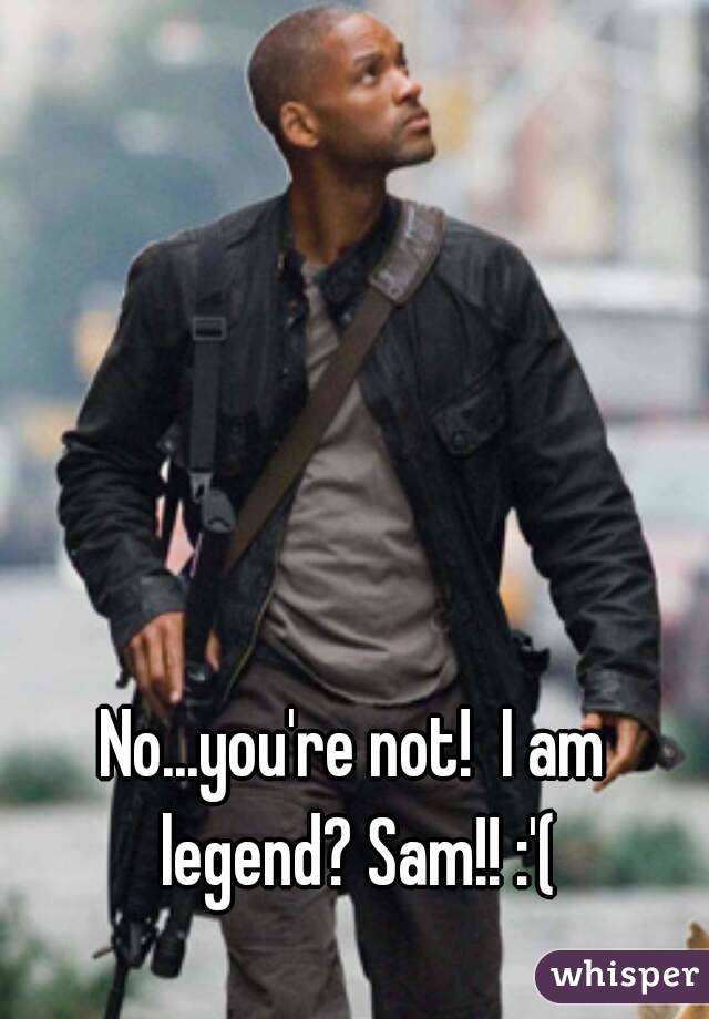 No...you're not!  I am legend? Sam!! :'(