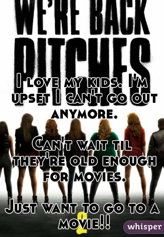 I love my kids. I'm upset I can't go out anymore.

Can't wait til they're old enough for movies.

Just want to go to a movie!!
