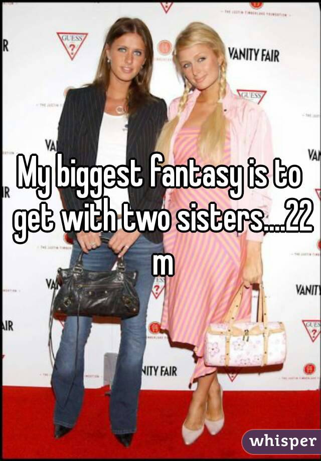 My biggest fantasy is to get with two sisters....22 m