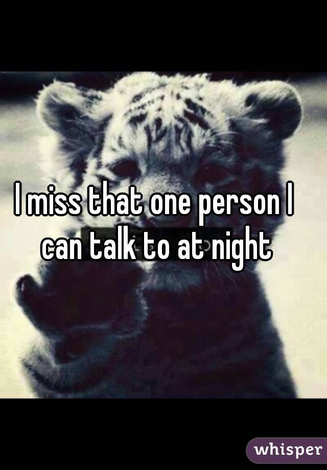 I miss that one person I can talk to at night
