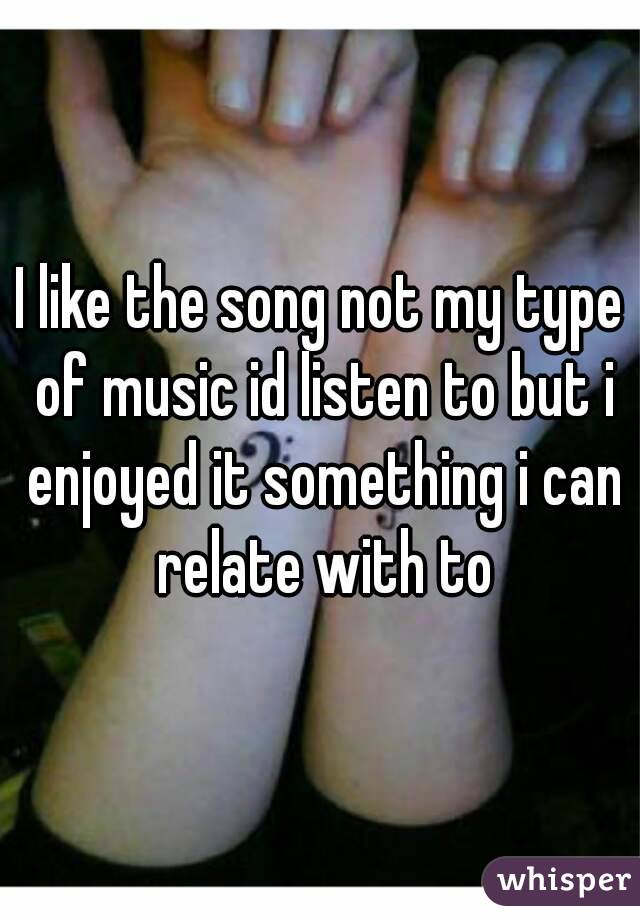 I like the song not my type of music id listen to but i enjoyed it something i can relate with to