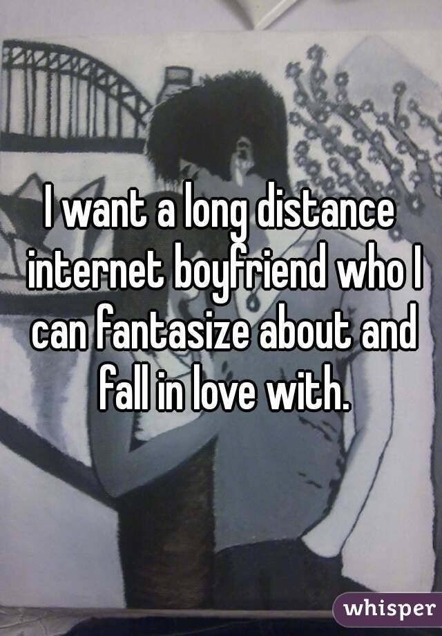 I want a long distance internet boyfriend who I can fantasize about and fall in love with.