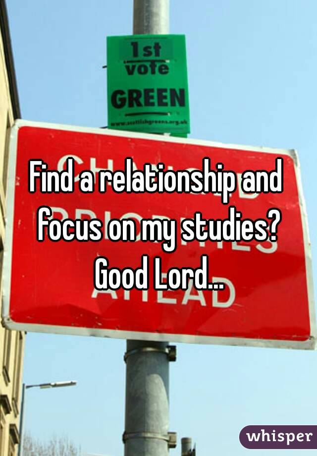 Find a relationship and focus on my studies? Good Lord...