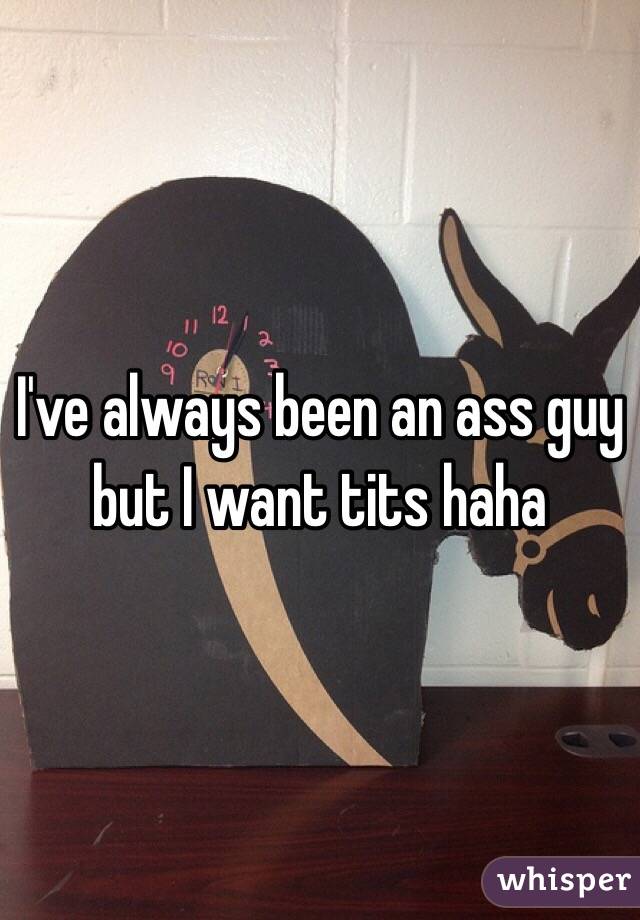 I've always been an ass guy but I want tits haha