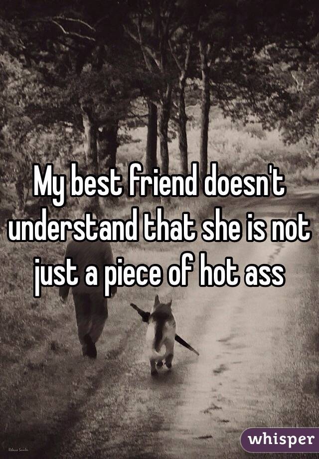 My best friend doesn't understand that she is not just a piece of hot ass
