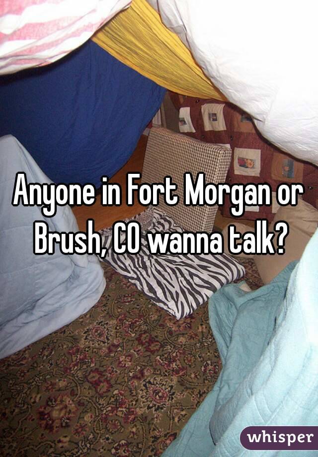 Anyone in Fort Morgan or Brush, CO wanna talk?