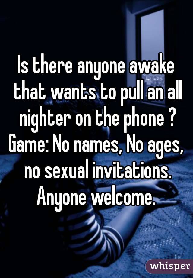 Is there anyone awake that wants to pull an all nighter on the phone ?
Game: No names, No ages, no sexual invitations.
Anyone welcome.
