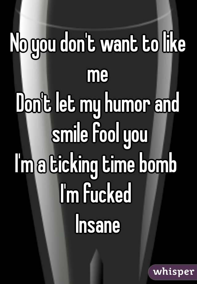 No you don't want to like me 
Don't let my humor and smile fool you
I'm a ticking time bomb 
I'm fucked 
Insane