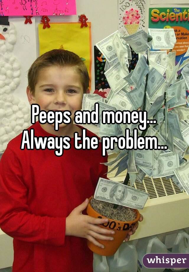 Peeps and money...
Always the problem...