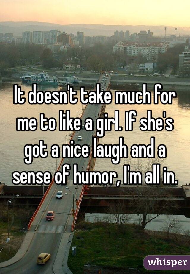 It doesn't take much for me to like a girl. If she's got a nice laugh and a sense of humor, I'm all in.