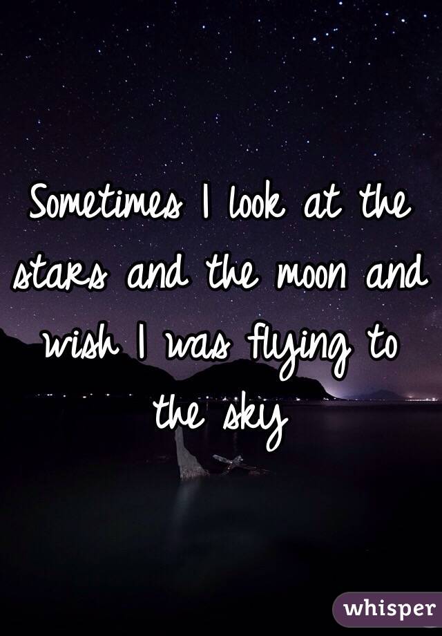 Sometimes I look at the stars and the moon and wish I was flying to the sky
