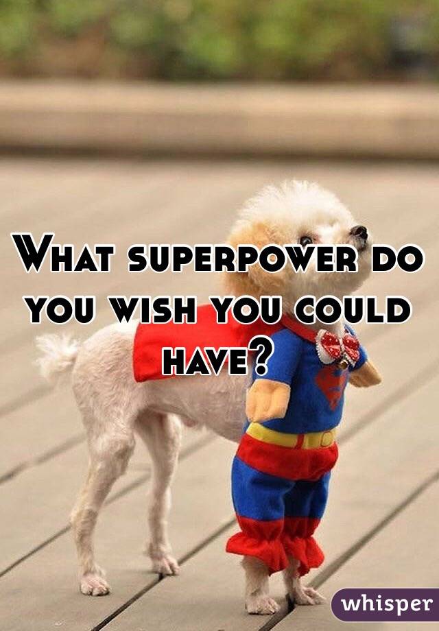 What superpower do you wish you could have?