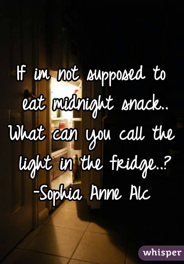 If im not supposed to eat midnight snack..
What can you call the light in the fridge..?
-Sophia Anne Alc