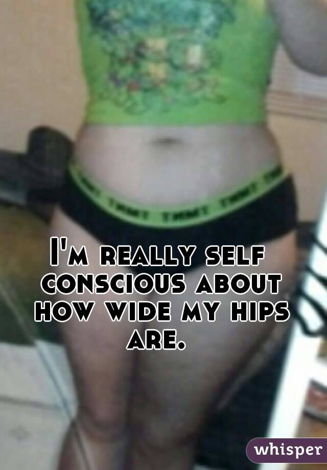 I'm really self conscious about how wide my hips are. 