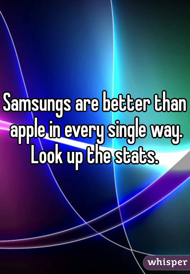 Samsungs are better than apple in every single way.
Look up the stats.