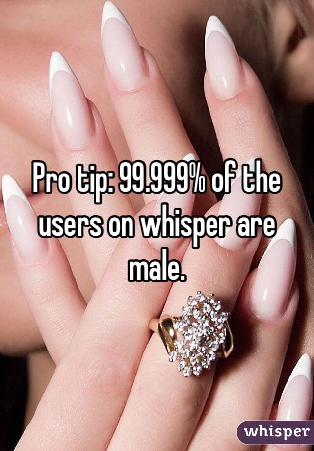 Pro tip: 99.999% of the users on whisper are male.