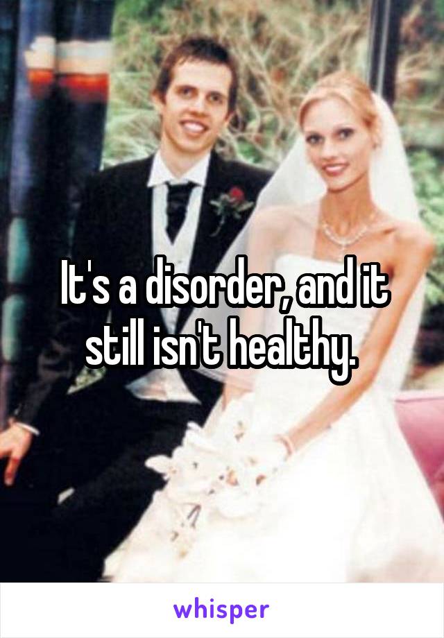 It's a disorder, and it still isn't healthy. 