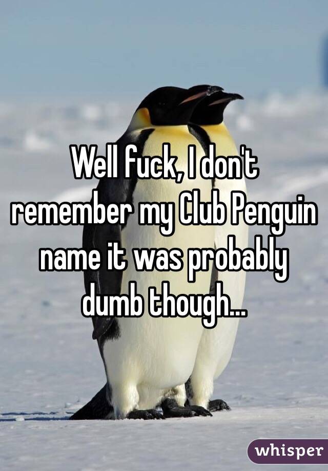 Well fuck, I don't remember my Club Penguin name it was probably dumb though...