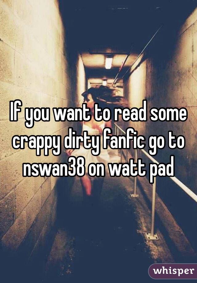 If you want to read some crappy dirty fanfic go to nswan38 on watt pad 