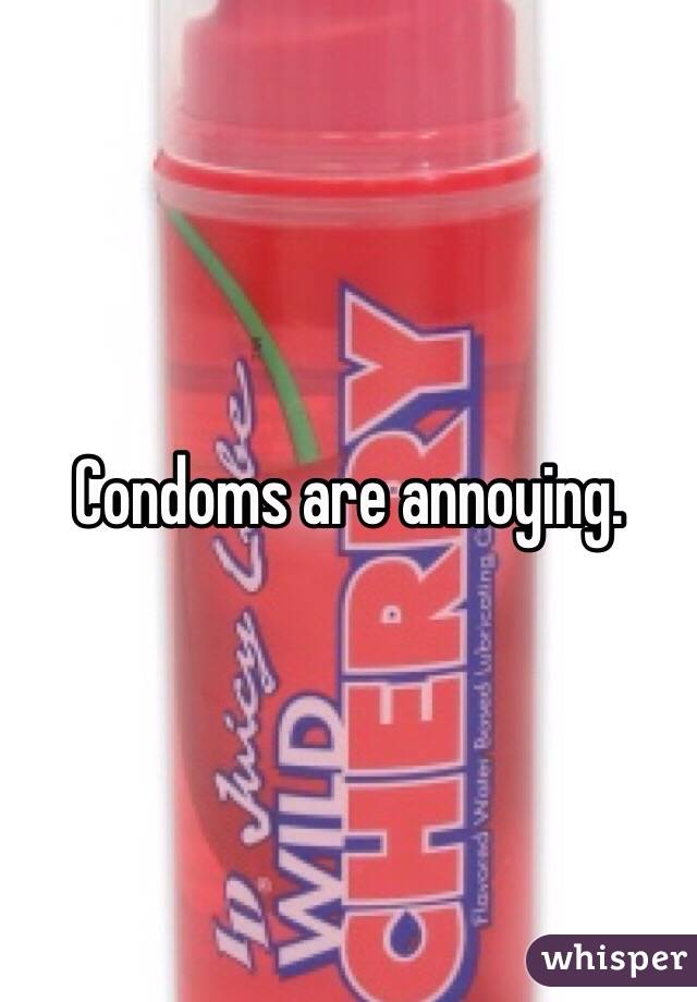 Condoms are annoying. 