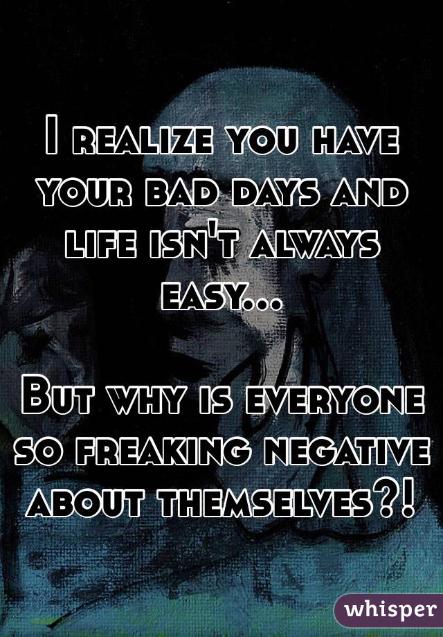 I realize you have your bad days and life isn't always easy...

But why is everyone so freaking negative about themselves?!