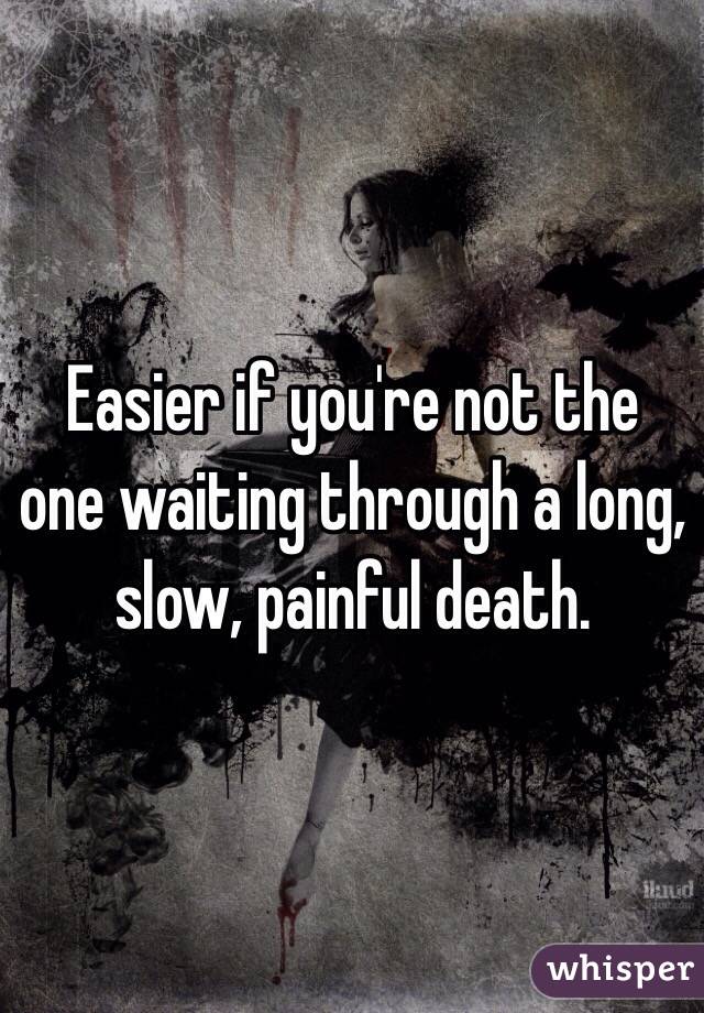 Easier if you're not the one waiting through a long, slow, painful death. 