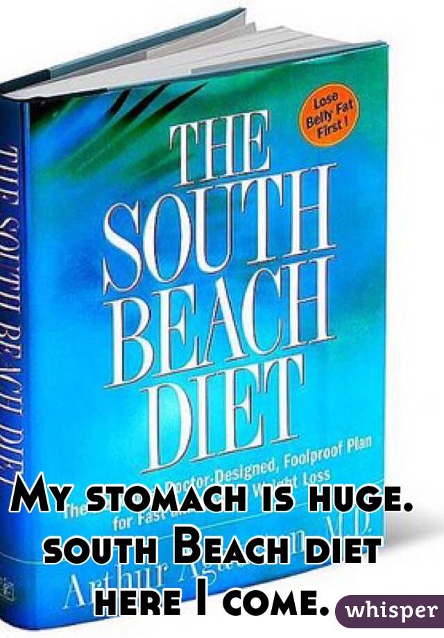 My stomach is huge. south Beach diet here I come. 