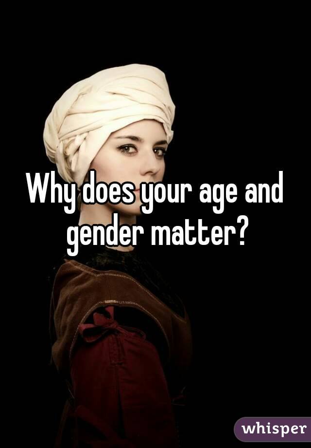 Why does your age and gender matter?