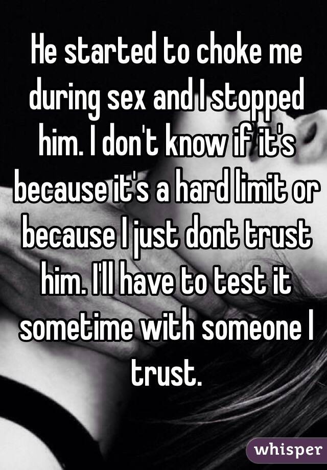 He started to choke me during sex and I stopped him. I don't know if it's because it's a hard limit or because I just dont trust him. I'll have to test it sometime with someone I trust.