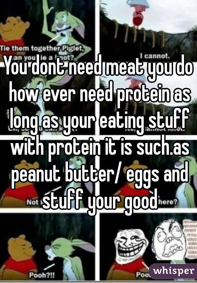 You dont need meat you do how ever need protein as long as your eating stuff with protein it is such.as peanut butter/ eggs and stuff your good