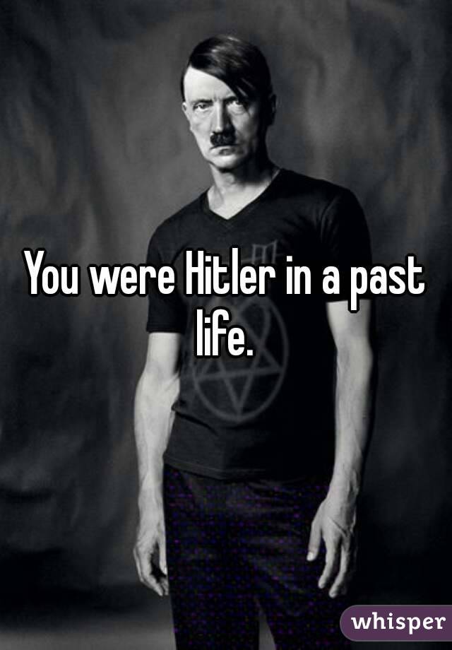 You were Hitler in a past life. 