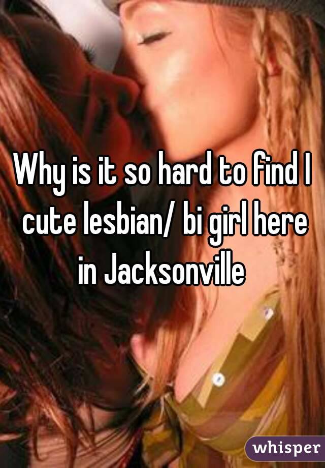 Why is it so hard to find I cute lesbian/ bi girl here in Jacksonville 