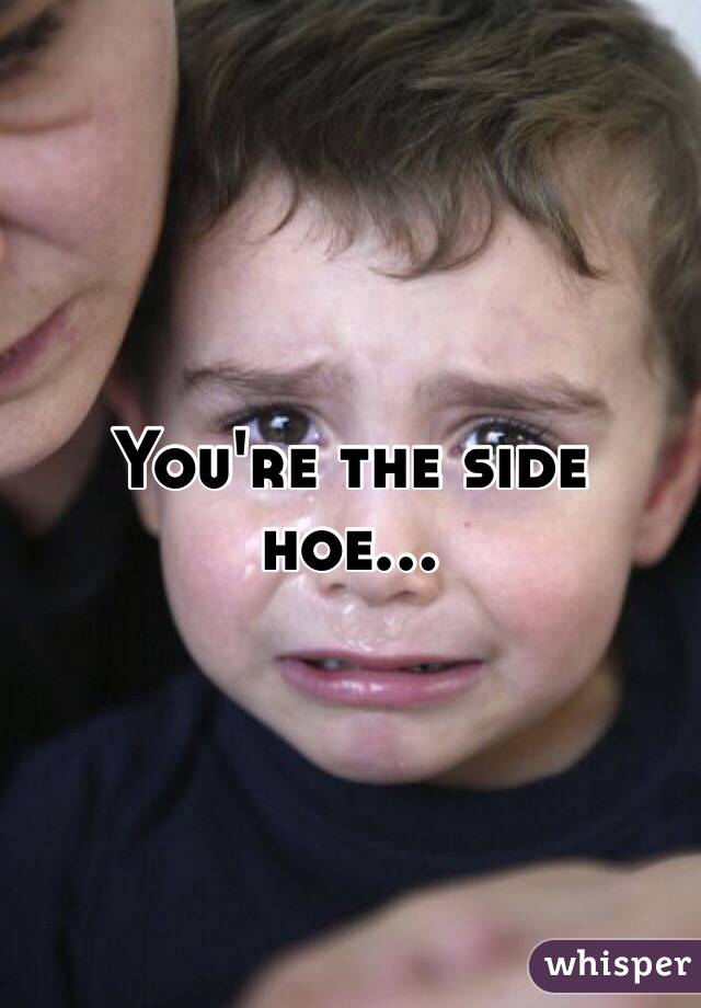 You're the side hoe...