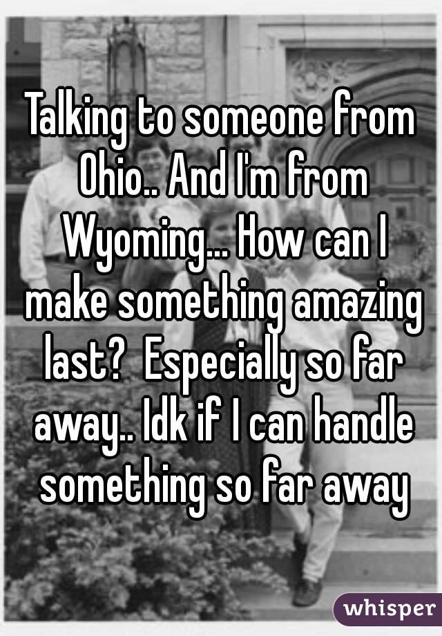 Talking to someone from Ohio.. And I'm from Wyoming... How can I make something amazing last?  Especially so far away.. Idk if I can handle something so far away