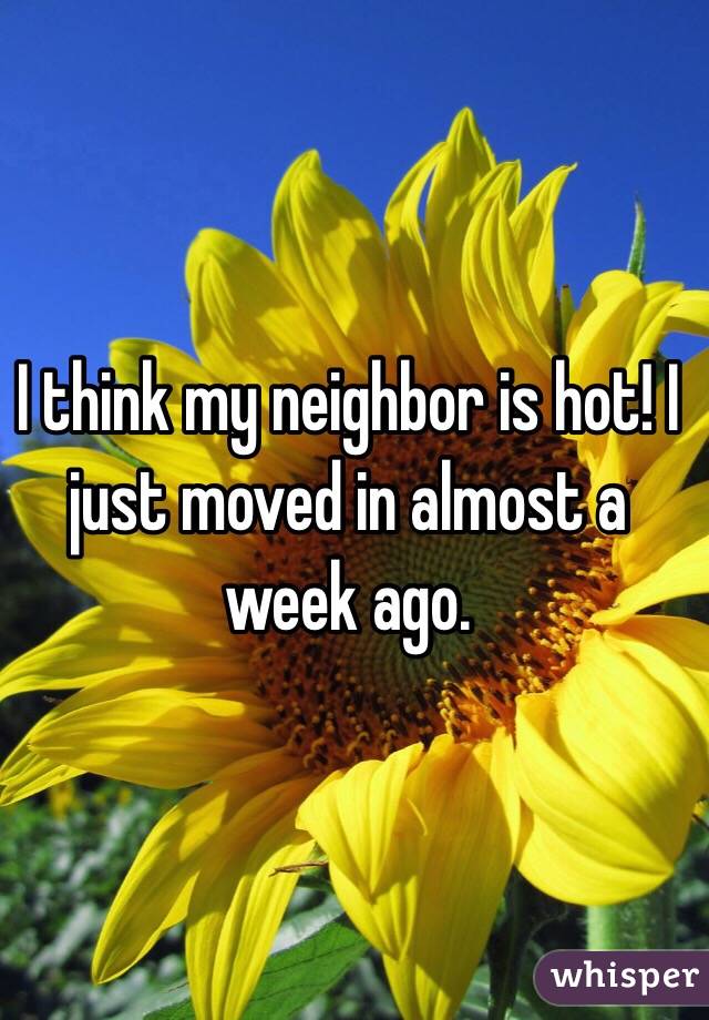 I think my neighbor is hot! I just moved in almost a week ago. 