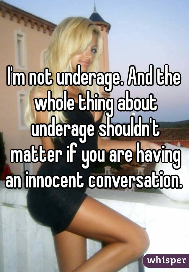 I'm not underage. And the whole thing about underage shouldn't matter if you are having an innocent conversation. 